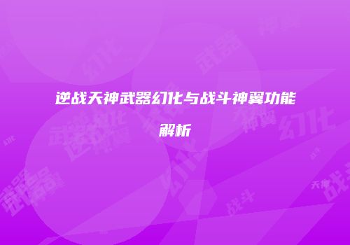 逆战天神武器幻化与战斗神翼功能解析