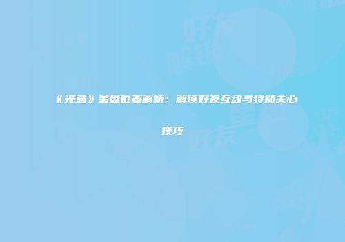 《光遇》星盘位置解析：解锁好友互动与特别关心技巧