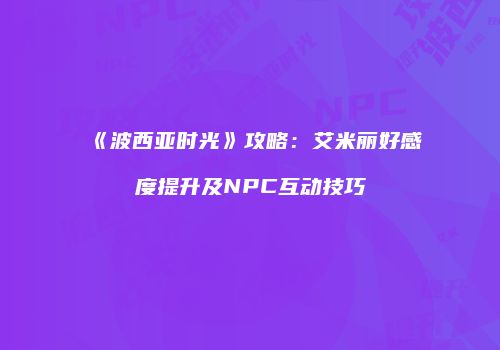 《波西亚时光》攻略：艾米丽好感度提升及NPC互动技巧