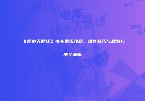 《都市天际线》电车系统攻略：操作技巧与规划方法全解析