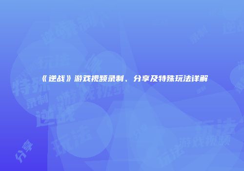《逆战》游戏视频录制、分享及特殊玩法详解