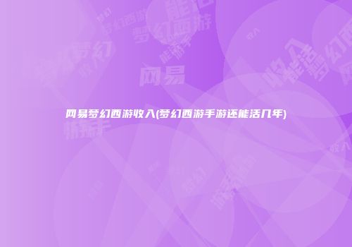 网易梦幻西游收入(梦幻西游手游还能活几年)