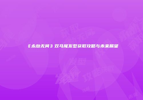 《永劫无间》双马尾发型获取攻略与未来展望