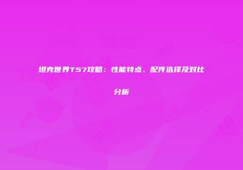 坦克世界T57攻略：性能特点、配件选择及对比分析