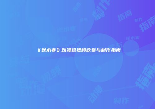 《逆水寒》动漫短视频欣赏与制作指南