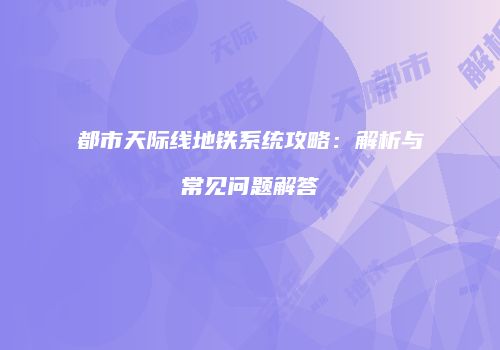 都市天际线地铁系统攻略：解析与常见问题解答