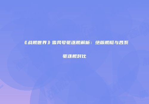 《战舰世界》雪风号驱逐舰解析：绝版舰艇与各系驱逐舰对比