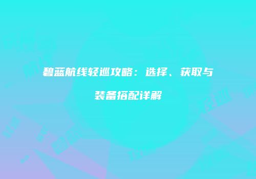 碧蓝航线轻巡攻略：选择、获取与装备搭配详解