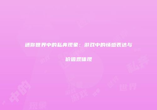 迷你世界中的私奔现象：游戏中的情感表达与价值观体现