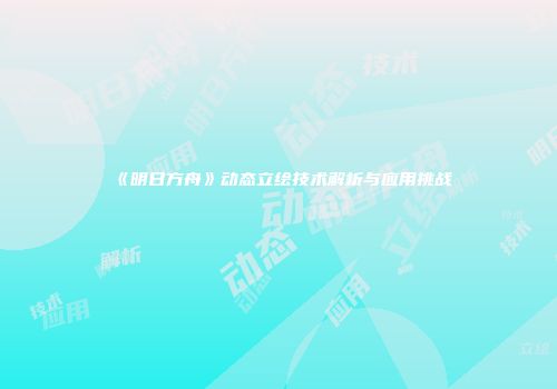 《明日方舟》动态立绘技术解析与应用挑战