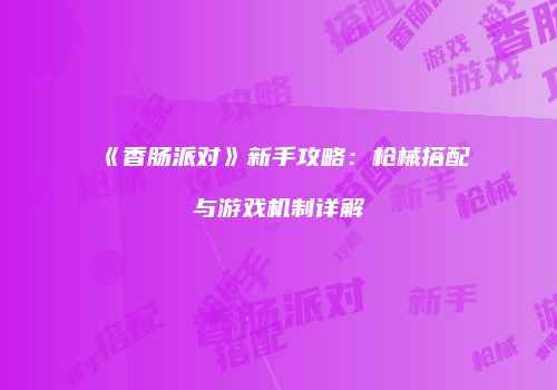 《香肠派对》新手攻略：枪械搭配与游戏机制详解