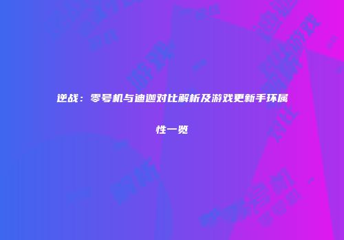 逆战：零号机与迪迦对比解析及游戏更新手环属性一览