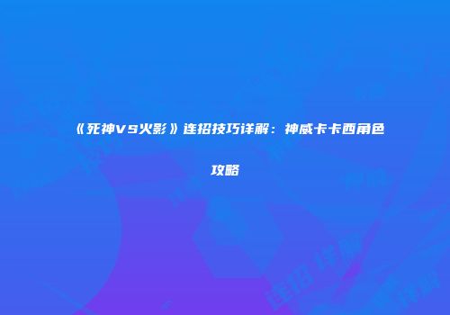 《死神VS火影》连招技巧详解：神威卡卡西角色攻略