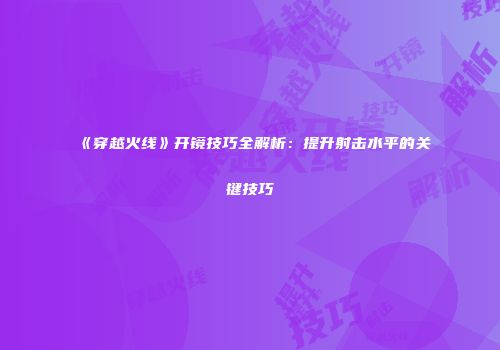 《穿越火线》开镜技巧全解析：提升射击水平的关键技巧