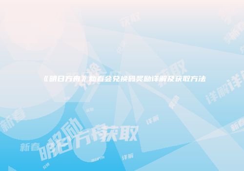 《明日方舟》新春会兑换码奖励详解及获取方法