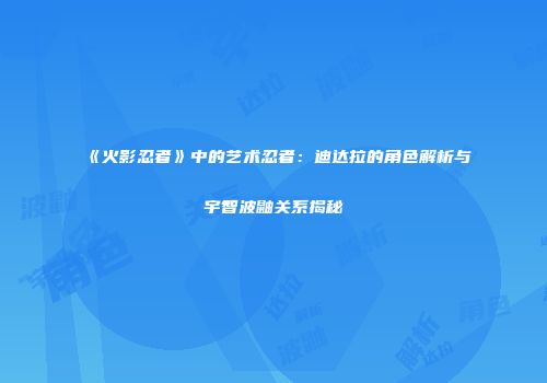《火影忍者》中的艺术忍者：迪达拉的角色解析与宇智波鼬关系揭秘