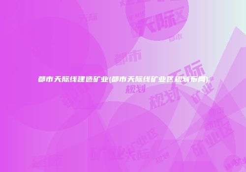 都市天际线建造矿业(都市天际线矿业区规划布局)
