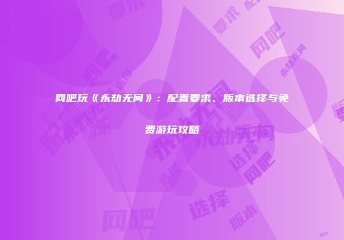 网吧玩《永劫无间》：配置要求、版本选择与免费游玩攻略