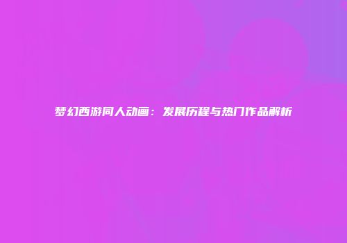 梦幻西游同人动画：发展历程与热门作品解析