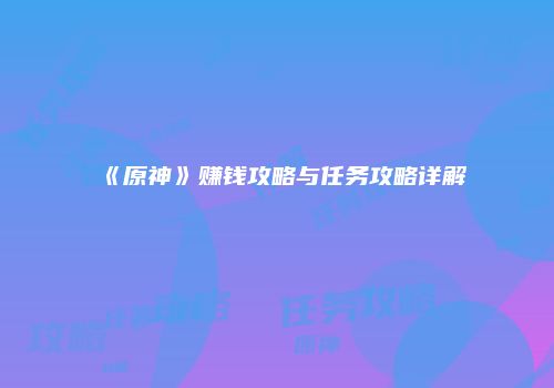 《原神》赚钱攻略与任务攻略详解
