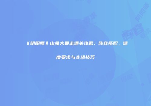 《阴阳师》山兔大暴走通关攻略：阵容搭配、速度要求与实战技巧