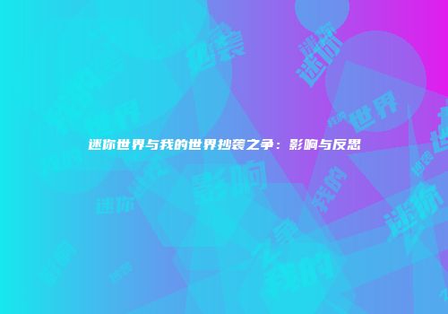 迷你世界与我的世界抄袭之争：影响与反思