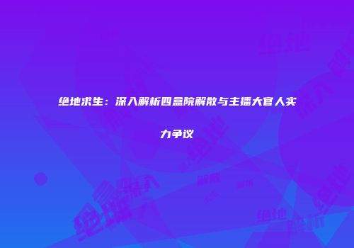 绝地求生：深入解析四盒院解散与主播大官人实力争议