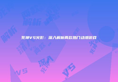 死神VS火影：深入解析两款热门动漫游戏