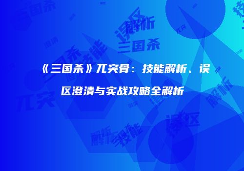 《三国杀》兀突骨：技能解析、误区澄清与实战攻略全解析