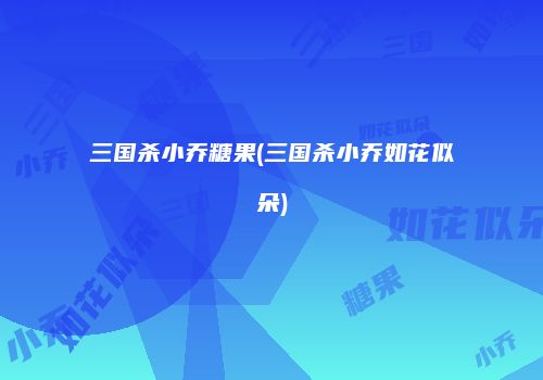三国杀小乔糖果(三国杀小乔如花似朵)
