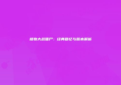 植物大战僵尸：经典回忆与版本解析