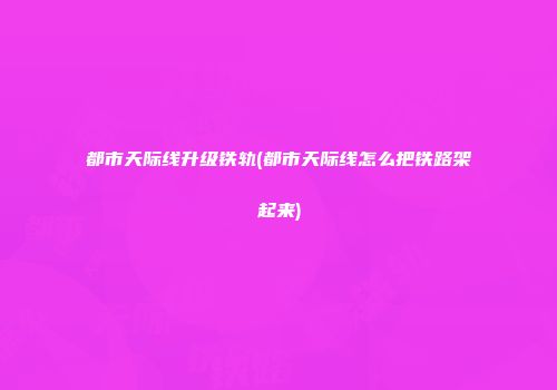 都市天际线升级铁轨(都市天际线怎么把铁路架起来)