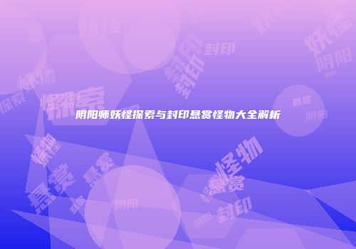 阴阳师妖怪探索与封印悬赏怪物大全解析