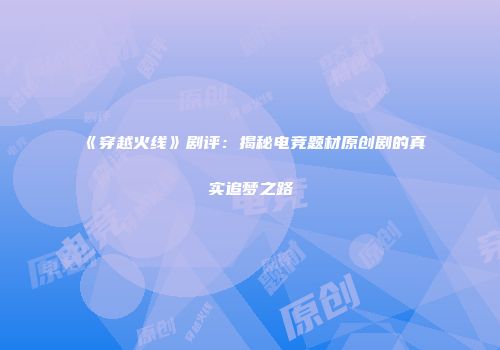 《穿越火线》剧评：揭秘电竞题材原创剧的真实追梦之路
