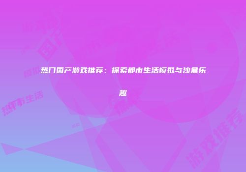 热门国产游戏推荐：探索都市生活模拟与沙盒乐趣