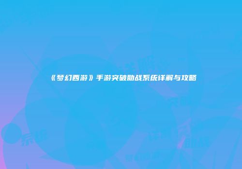 《梦幻西游》手游突破助战系统详解与攻略