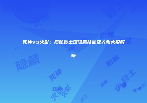 死神VS火影：揭秘秽土斑隐藏技能及人物大招解析