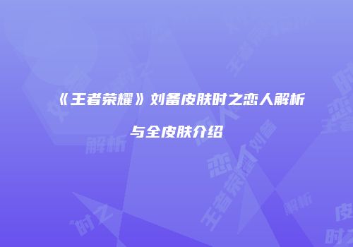 《王者荣耀》刘备皮肤时之恋人解析与全皮肤介绍
