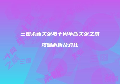 三国杀新关张与十周年版关张之威攻略解析及对比