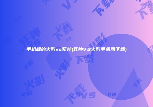 手机版的火影vs死神(死神VS火影手机版下载)