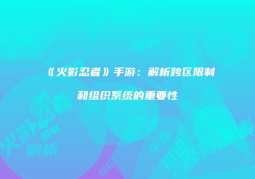 《火影忍者》手游：解析跨区限制和组织系统的重要性