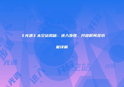 《光遇》太空站揭秘：进入步骤、开放时间及功能详解