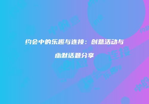 约会中的乐趣与连接：创意活动与幽默话题分享