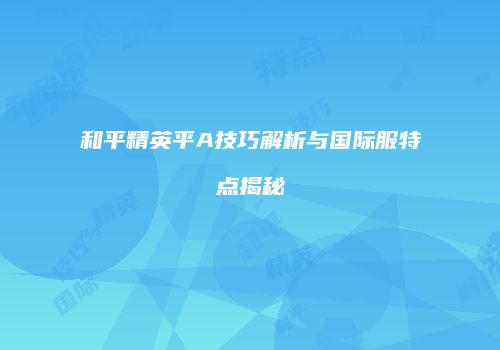 和平精英平A技巧解析与国际服特点揭秘