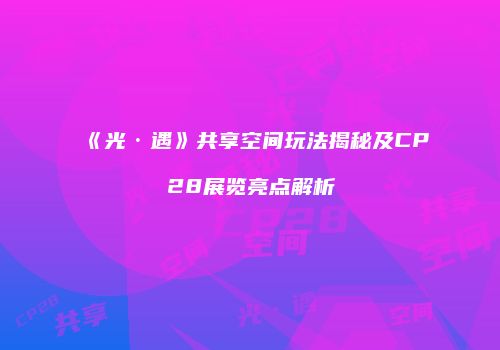 《光·遇》共享空间玩法揭秘及CP28展览亮点解析