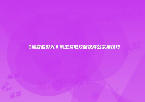 《波西亚时光》刚玉获取攻略及高效采集技巧