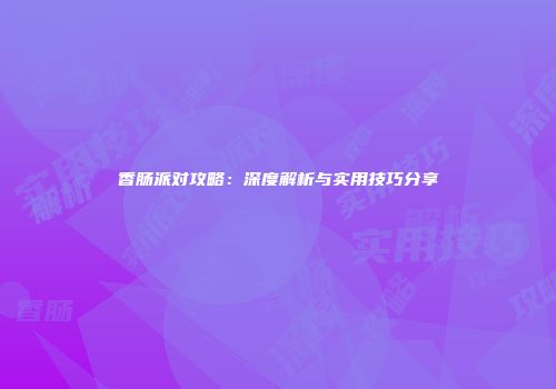 香肠派对攻略：深度解析与实用技巧分享