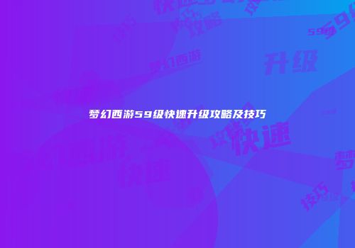梦幻西游59级快速升级攻略及技巧