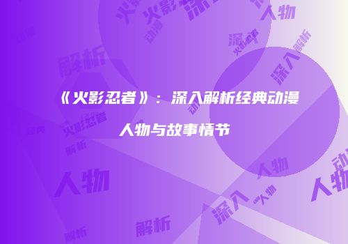 《火影忍者》：深入解析经典动漫人物与故事情节