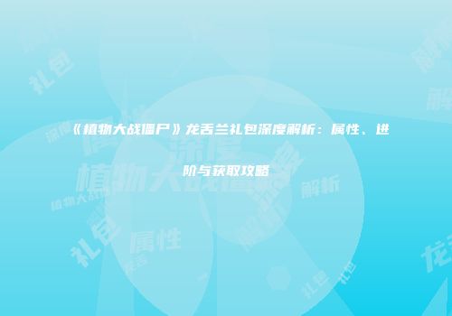 《植物大战僵尸》龙舌兰礼包深度解析：属性、进阶与获取攻略